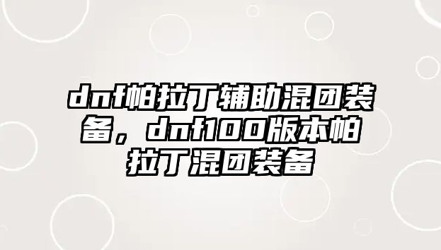 dnf帕拉丁輔助混團裝備，dnf100版本帕拉丁混團裝備