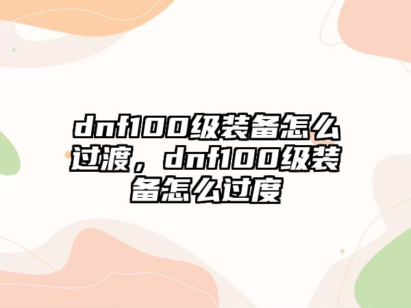 dnf100級裝備怎么過渡，dnf100級裝備怎么過度