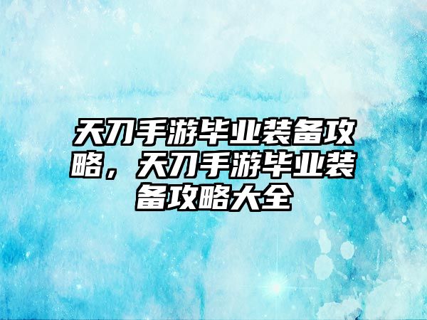 天刀手游畢業裝備攻略，天刀手游畢業裝備攻略大全