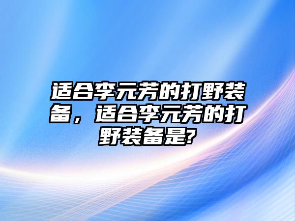 適合李元芳的打野裝備，適合李元芳的打野裝備是?