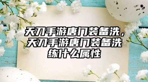 天刀手游唐門裝備洗，天刀手游唐門裝備洗練什么屬性