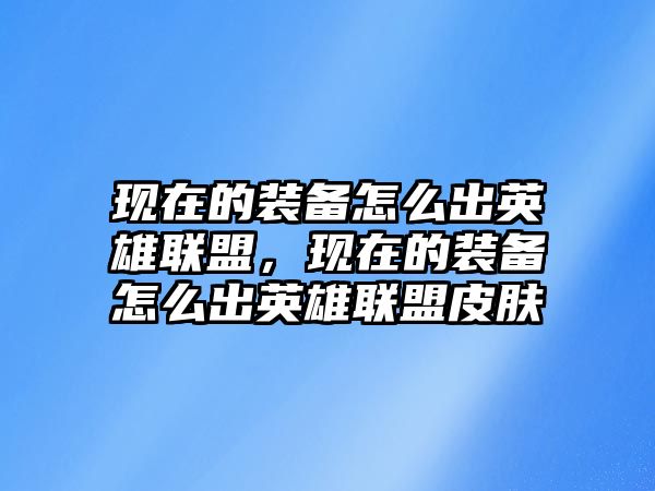 現(xiàn)在的裝備怎么出英雄聯(lián)盟，現(xiàn)在的裝備怎么出英雄聯(lián)盟皮膚