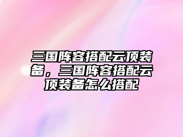 三國陣容搭配云頂裝備，三國陣容搭配云頂裝備怎么搭配