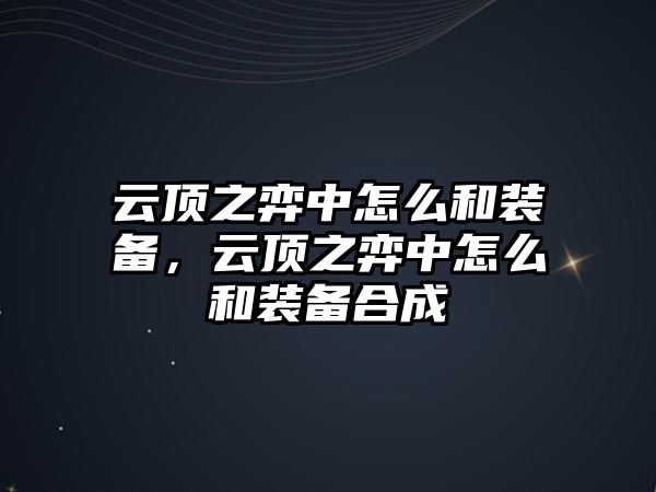 云頂之弈中怎么和裝備，云頂之弈中怎么和裝備合成