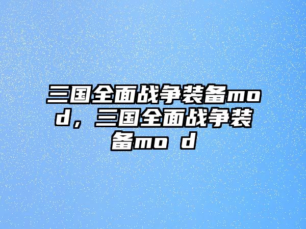 三國全面戰(zhàn)爭裝備mod，三國全面戰(zhàn)爭裝備mo?d