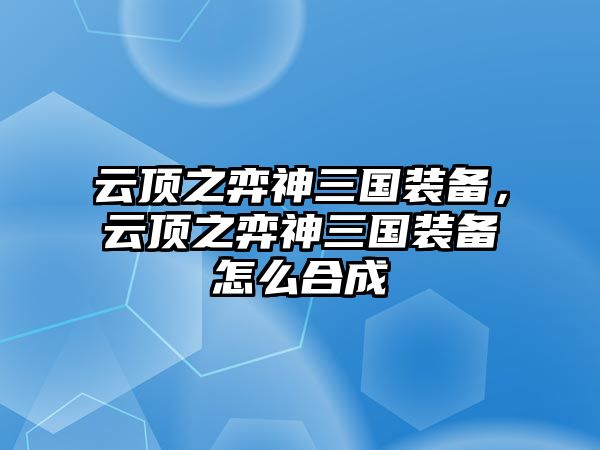 云頂之弈神三國裝備，云頂之弈神三國裝備怎么合成