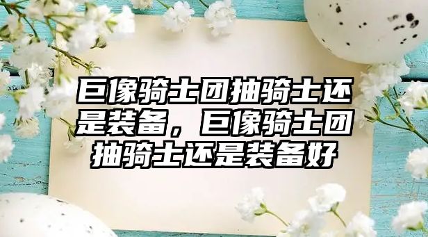 巨像騎士團抽騎士還是裝備，巨像騎士團抽騎士還是裝備好