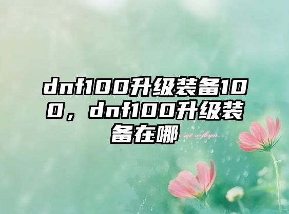 dnf100升級裝備100，dnf100升級裝備在哪