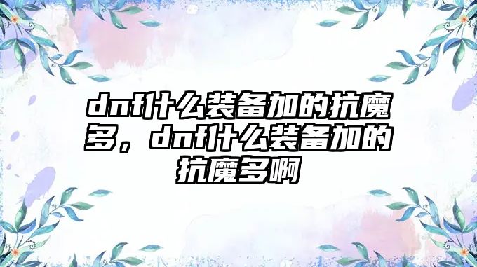 dnf什么裝備加的抗魔多，dnf什么裝備加的抗魔多啊