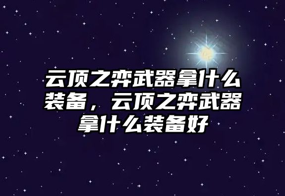 云頂之弈武器拿什么裝備，云頂之弈武器拿什么裝備好