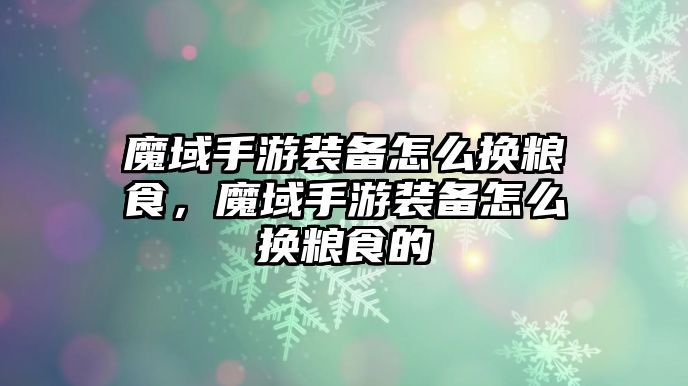 魔域手游裝備怎么換糧食，魔域手游裝備怎么換糧食的