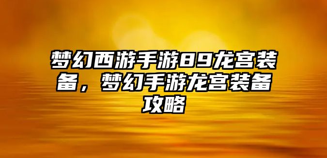 夢幻西游手游89龍宮裝備，夢幻手游龍宮裝備攻略