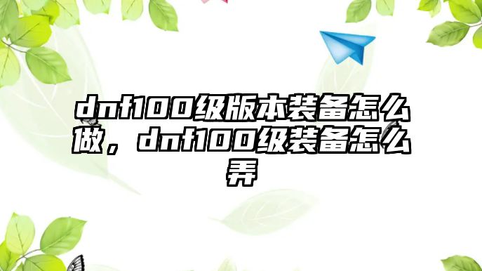 dnf100級版本裝備怎么做，dnf100級裝備怎么弄