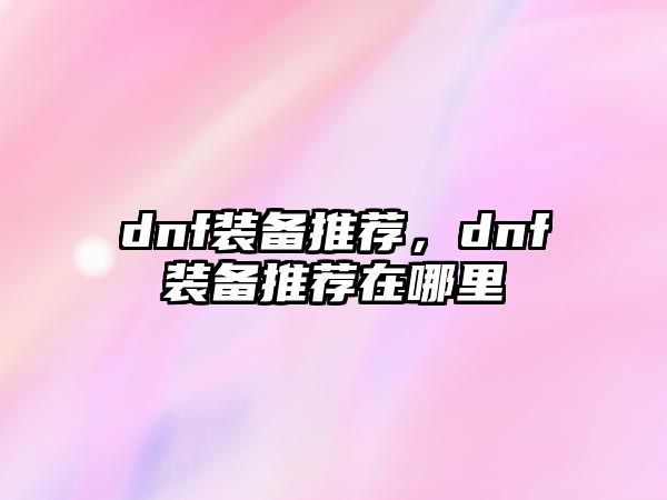 dnf裝備推薦，dnf裝備推薦在哪里