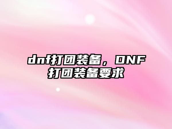 dnf打團(tuán)裝備，DNF打團(tuán)裝備要求