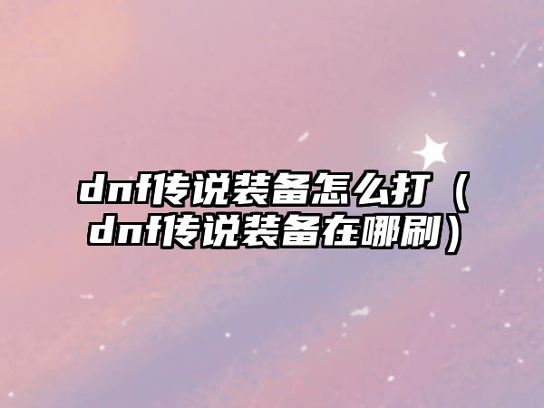 dnf傳說裝備怎么打（dnf傳說裝備在哪刷）