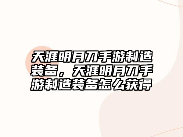 天涯明月刀手游制造裝備，天涯明月刀手游制造裝備怎么獲得