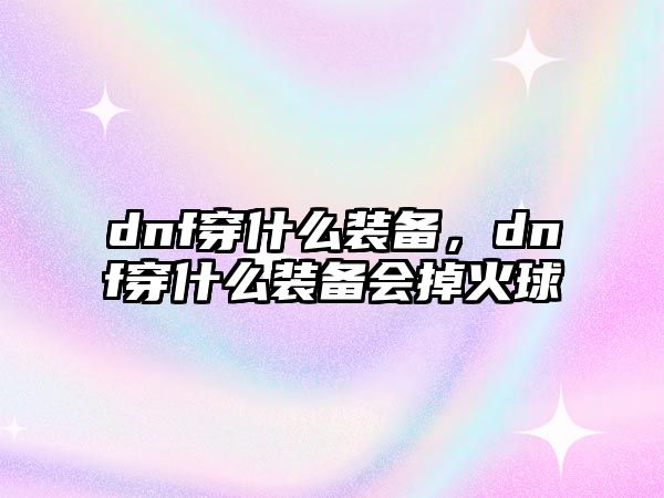 dnf穿什么裝備，dnf穿什么裝備會掉火球