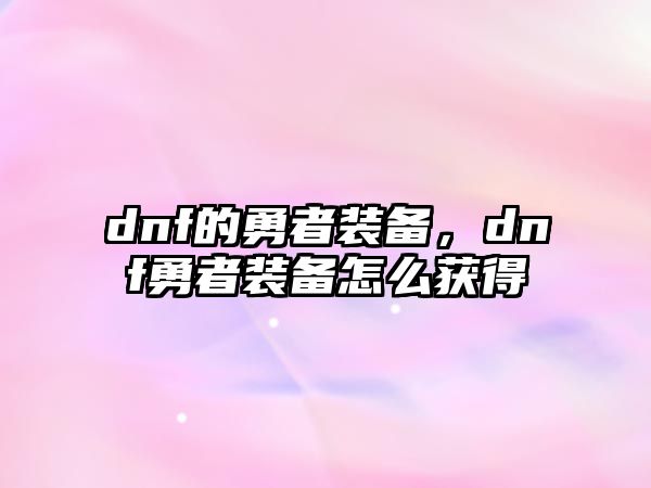 dnf的勇者裝備，dnf勇者裝備怎么獲得