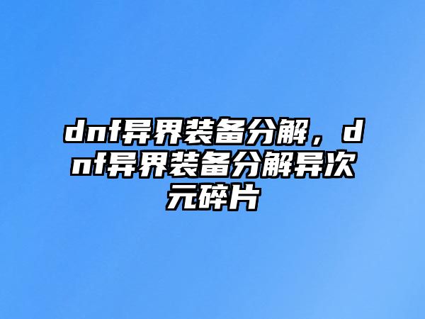 dnf異界裝備分解，dnf異界裝備分解異次元碎片