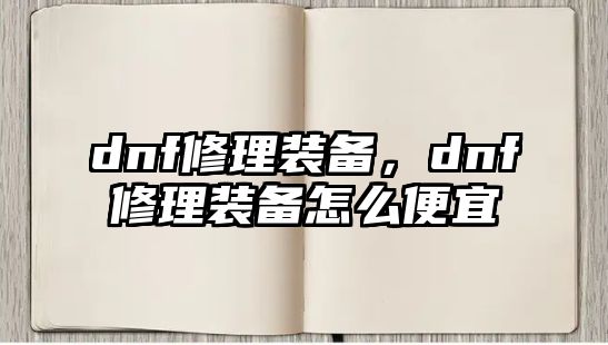 dnf修理裝備，dnf修理裝備怎么便宜