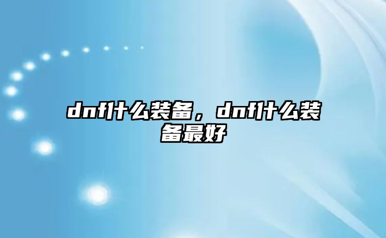 dnf什么裝備，dnf什么裝備最好