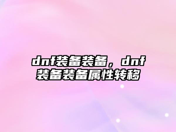 dnf裝備裝備，dnf裝備裝備屬性轉(zhuǎn)移