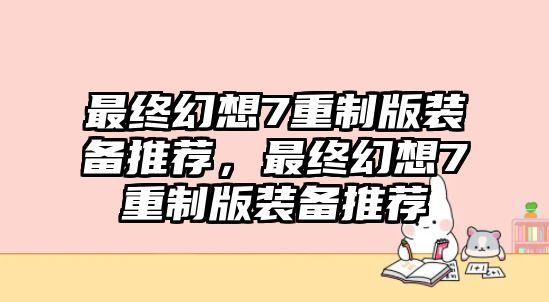 最終幻想7重制版裝備推薦，最終幻想7重制版裝備推薦