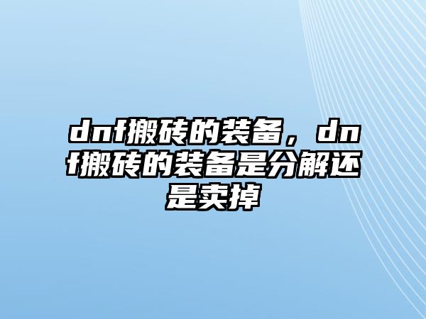 dnf搬磚的裝備，dnf搬磚的裝備是分解還是賣掉