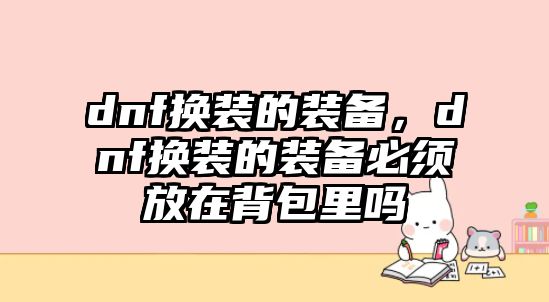 dnf換裝的裝備，dnf換裝的裝備必須放在背包里嗎