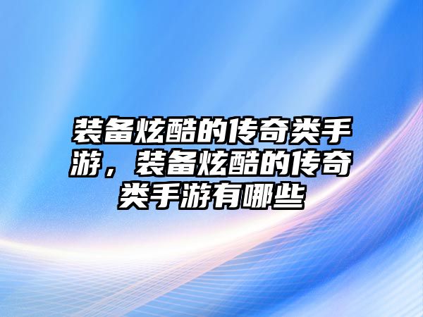 裝備炫酷的傳奇類手游，裝備炫酷的傳奇類手游有哪些