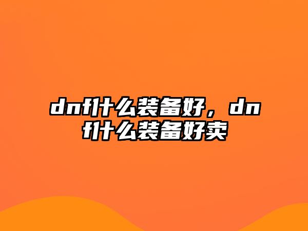 dnf什么裝備好，dnf什么裝備好賣