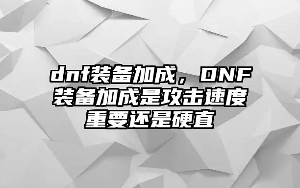 dnf裝備加成，DNF裝備加成是攻擊速度重要還是硬直