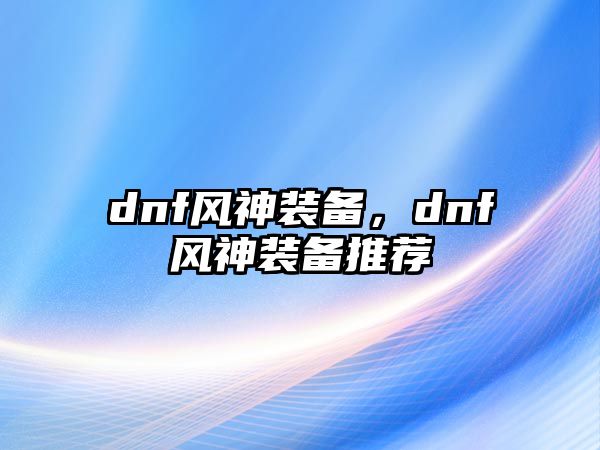 dnf風神裝備，dnf風神裝備推薦