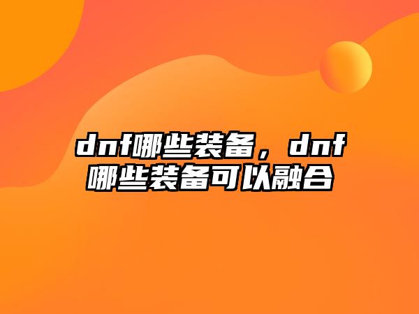 dnf哪些裝備，dnf哪些裝備可以融合