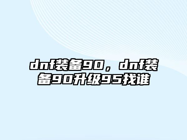 dnf裝備90，dnf裝備90升級95找誰