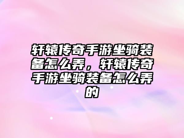 軒轅傳奇手游坐騎裝備怎么弄，軒轅傳奇手游坐騎裝備怎么弄的