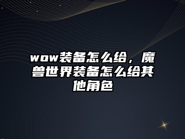 wow裝備怎么給，魔獸世界裝備怎么給其他角色