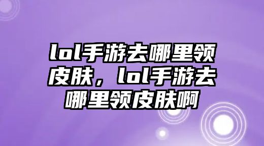 lol手游去哪里領皮膚，lol手游去哪里領皮膚啊