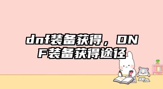 dnf裝備獲得，DNF裝備獲得途徑