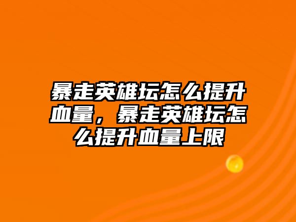 暴走英雄壇怎么提升血量，暴走英雄壇怎么提升血量上限