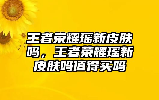 王者榮耀瑤新皮膚嗎，王者榮耀瑤新皮膚嗎值得買嗎