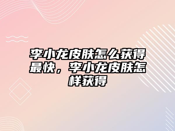 李小龍皮膚怎么獲得最快，李小龍皮膚怎樣獲得