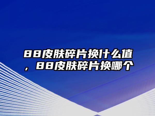 88皮膚碎片換什么值，88皮膚碎片換哪個