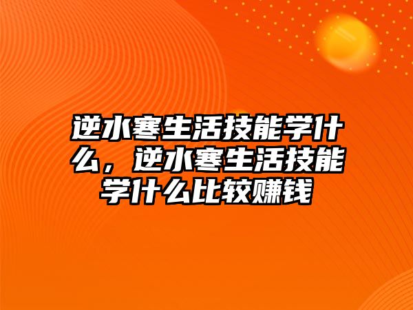 逆水寒生活技能學什么，逆水寒生活技能學什么比較賺錢