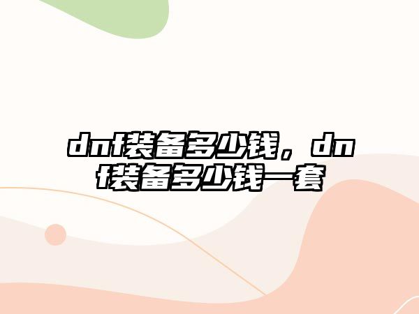 dnf裝備多少錢，dnf裝備多少錢一套