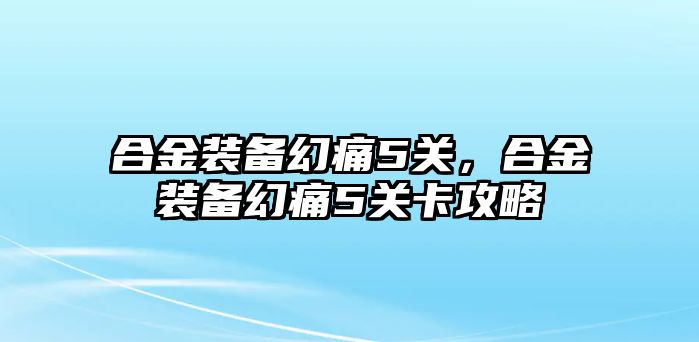 合金裝備幻痛5關(guān)，合金裝備幻痛5關(guān)卡攻略