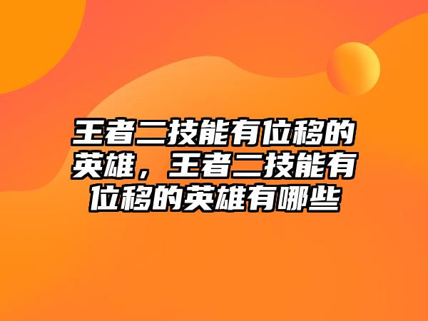 王者二技能有位移的英雄，王者二技能有位移的英雄有哪些