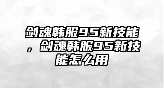 劍魂韓服95新技能，劍魂韓服95新技能怎么用