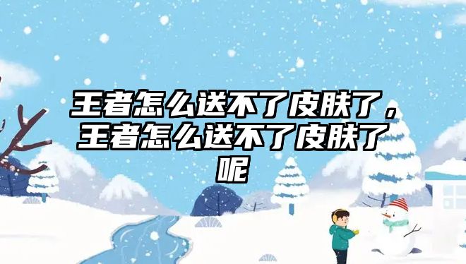 王者怎么送不了皮膚了，王者怎么送不了皮膚了呢